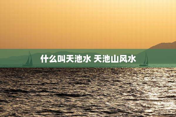 什么叫天池水 天池山风水