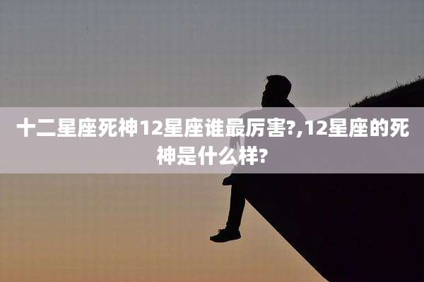 十二星座死神12星座谁最厉害?,12星座的死神是什么样?