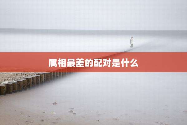 属相最差的配对是什么