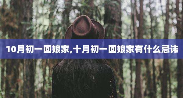 10月初一回娘家,十月初一回娘家有什么忌讳