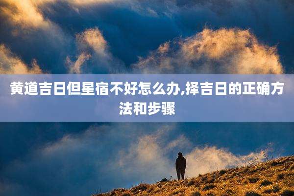 黄道吉日但星宿不好怎么办,择吉日的正确方法和步骤