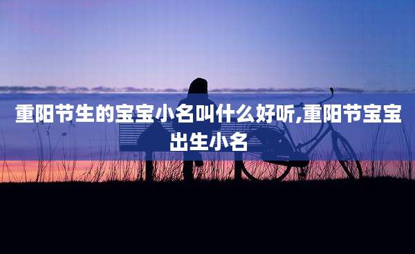 重阳节生的宝宝小名叫什么好听,重阳节宝宝出生小名