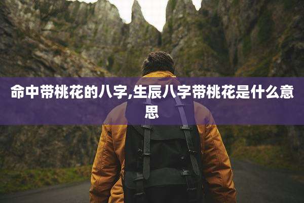 命中带桃花的八字,生辰八字带桃花是什么意思
