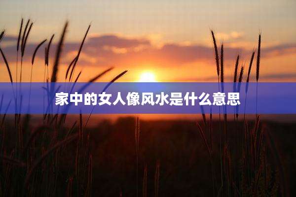 家中的女人像风水是什么意思