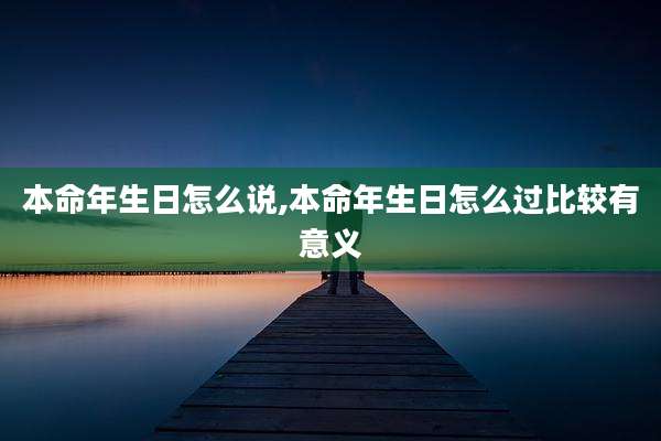 本命年生日怎么说,本命年生日怎么过比较有意义