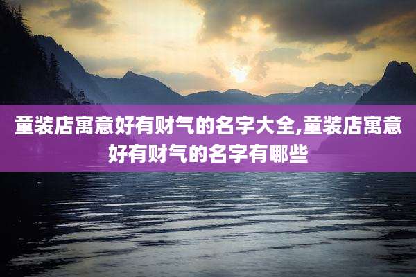 童装店寓意好有财气的名字大全,童装店寓意好有财气的名字有哪些