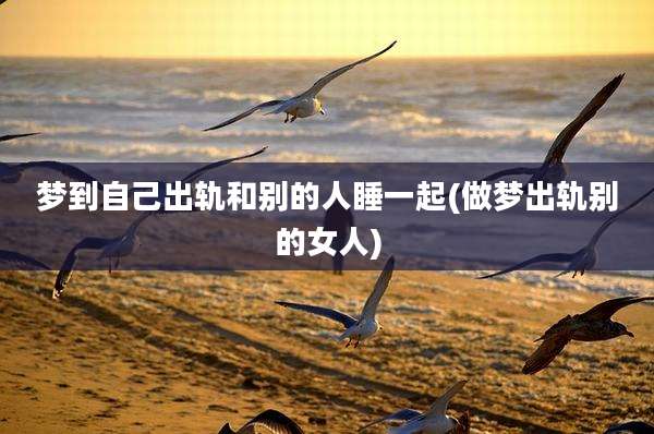 梦到自己出轨和别的人睡一起(做梦出轨别的女人)