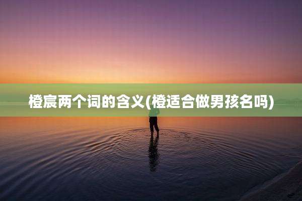 橙宸两个词的含义(橙适合做男孩名吗)
