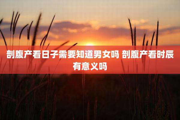 剖腹产看日子需要知道男女吗 剖腹产看时辰有意义吗