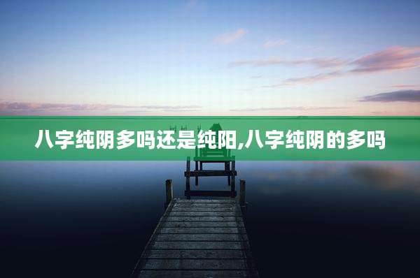 八字纯阴多吗还是纯阳,八字纯阴的多吗