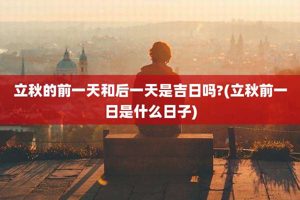 立秋的前一天和后一天是吉日吗?(立秋前一日是什么日子)