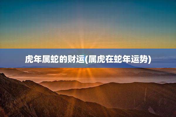 虎年属蛇的财运(属虎在蛇年运势)