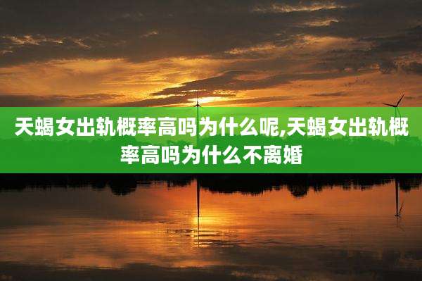 天蝎女出轨概率高吗为什么呢,天蝎女出轨概率高吗为什么不离婚