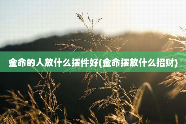 金命的人放什么摆件好(金命摆放什么招财)