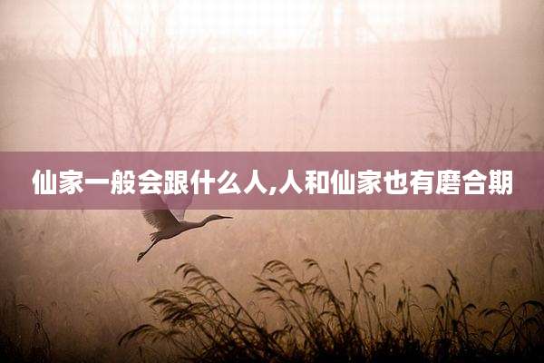 仙家一般会跟什么人,人和仙家也有磨合期