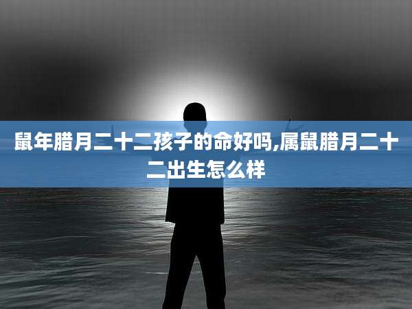 鼠年腊月二十二孩子的命好吗,属鼠腊月二十二出生怎么样