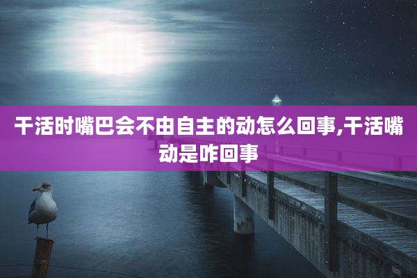 干活时嘴巴会不由自主的动怎么回事,干活嘴动是咋回事