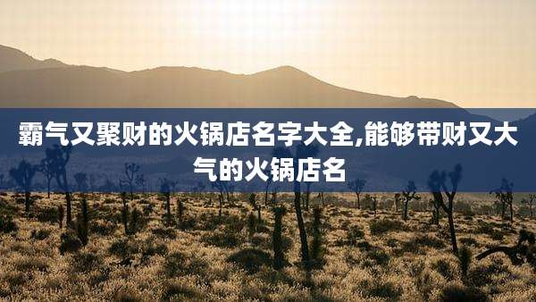 霸气又聚财的火锅店名字大全,能够带财又大气的火锅店名