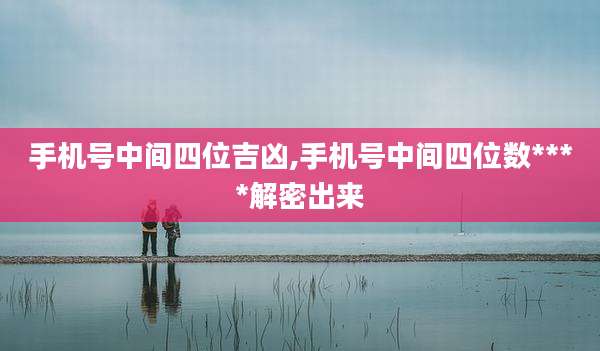 手机号中间四位吉凶,手机号中间四位数****解密出来