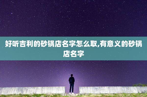 好听吉利的砂锅店名字怎么取,有意义的砂锅店名字