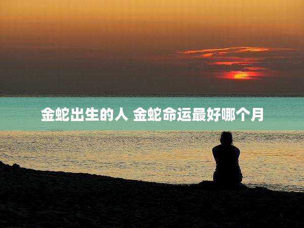 金蛇出生的人 金蛇命运最好哪个月