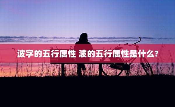 波字的五行属性 波的五行属性是什么?
