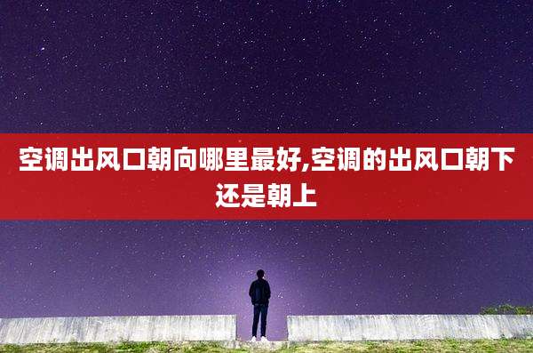 空调出风口朝向哪里最好,空调的出风口朝下还是朝上