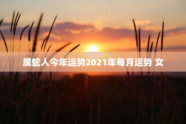属蛇人今年运势2021年每月运势 女