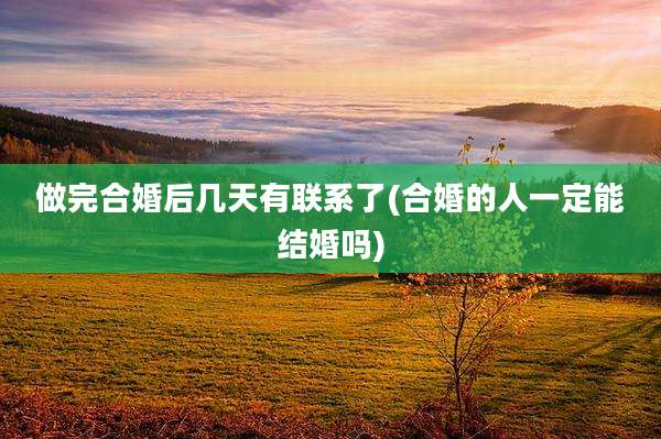 做完合婚后几天有联系了(合婚的人一定能结婚吗)
