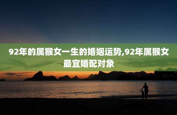 92年的属猴女一生的婚姻运势,92年属猴女最宜婚配对象