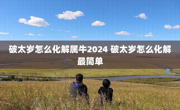 破太岁怎么化解属牛2024 破太岁怎么化解最简单