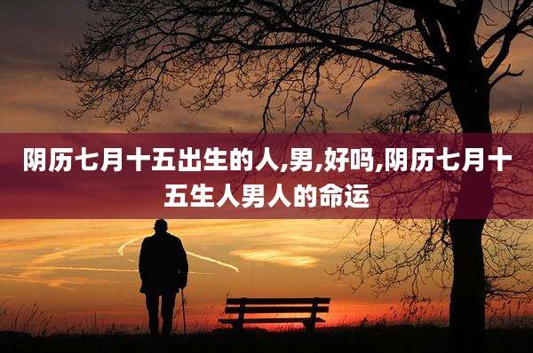 阴历七月十五出生的人,男,好吗,阴历七月十五生人男人的命运