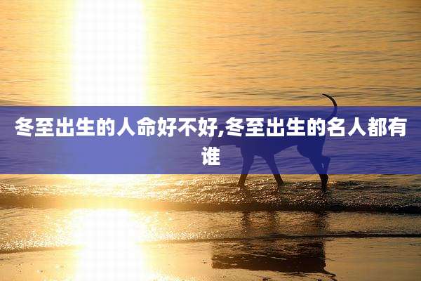 冬至出生的人命好不好,冬至出生的名人都有谁