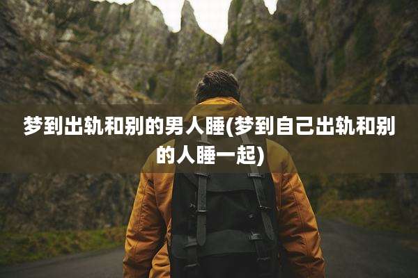 梦到出轨和别的男人睡(梦到自己出轨和别的人睡一起)