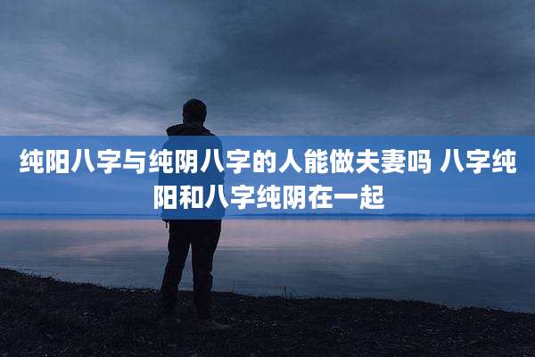 纯阳八字与纯阴八字的人能做夫妻吗 八字纯阳和八字纯阴在一起