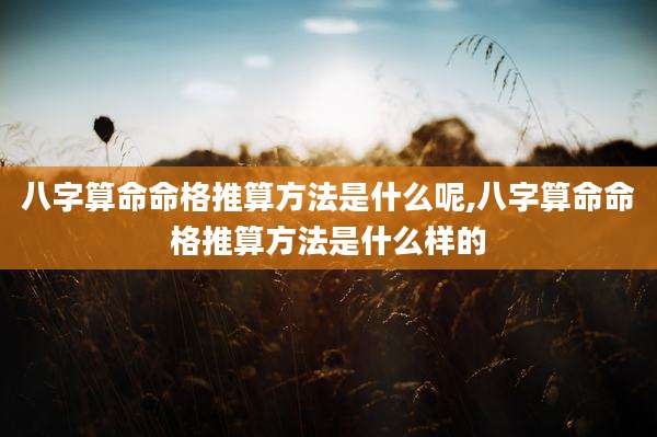 八字算命命格推算方法是什么呢,八字算命命格推算方法是什么样的