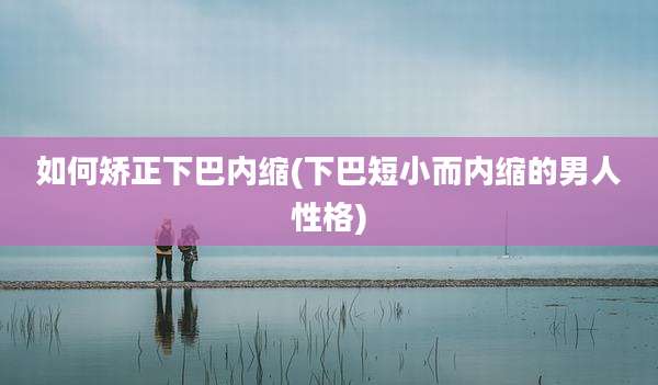 如何矫正下巴内缩(下巴短小而内缩的男人性格)
