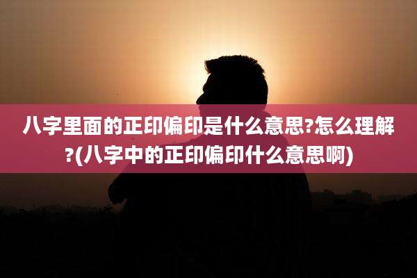 八字里面的正印偏印是什么意思?怎么理解?(八字中的正印偏印什么意思啊)