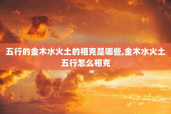五行的金木水火土的相克是哪些,金木水火土五行怎么相克