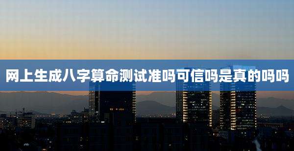网上生成八字算命测试准吗可信吗是真的吗吗