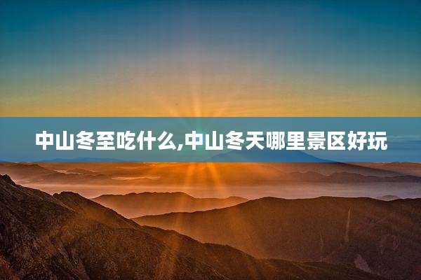 中山冬至吃什么,中山冬天哪里景区好玩