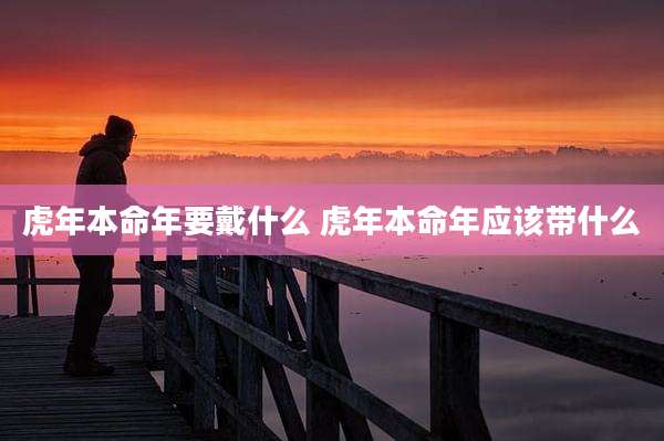 虎年本命年要戴什么 虎年本命年应该带什么