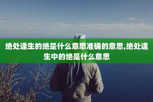 绝处逢生的绝是什么意思准确的意思,绝处逢生中的绝是什么意思