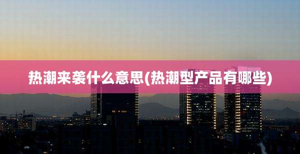 热潮来袭什么意思(热潮型产品有哪些)