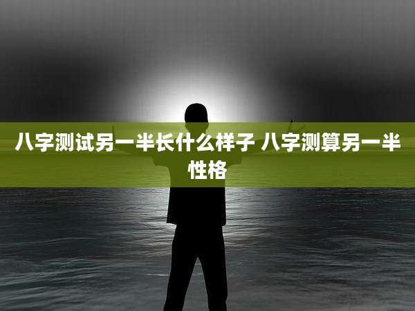 八字测试另一半长什么样子 八字测算另一半性格