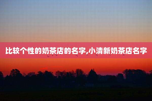 比较个性的奶茶店的名字,小清新奶茶店名字