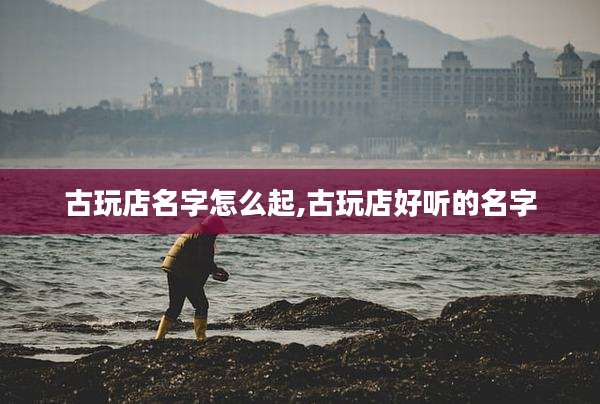 古玩店名字怎么起,古玩店好听的名字