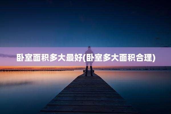 卧室面积多大最好(卧室多大面积合理)
