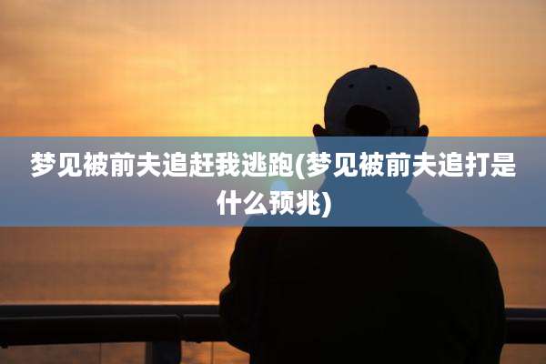 梦见被前夫追赶我逃跑(梦见被前夫追打是什么预兆)