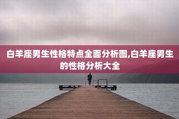 白羊座男生性格特点全面分析图,白羊座男生的性格分析大全